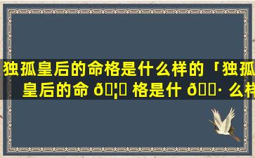 独孤皇后的命格是什么样的「独孤皇后的命 🦅 格是什 🌷 么样的人」